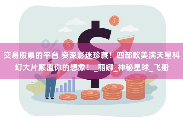 交易股票的平台 资深影迷珍藏！四部欧美满天星科幻大片颠覆你的想象！_丽娜_神秘星球_飞船