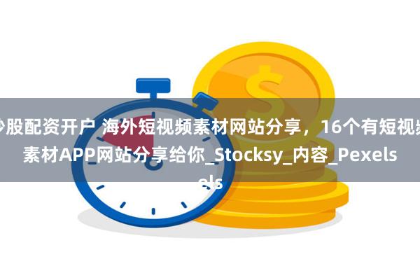 炒股配资开户 海外短视频素材网站分享，16个有短视频素材APP网站分享给你_Stocksy_内容_Pexels