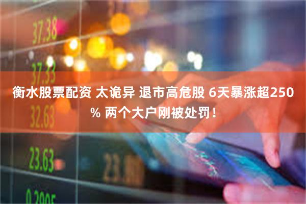衡水股票配资 太诡异 退市高危股 6天暴涨超250% 两个大户刚被处罚！