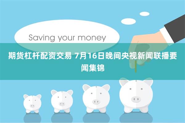 期货杠杆配资交易 7月16日晚间央视新闻联播要闻集锦