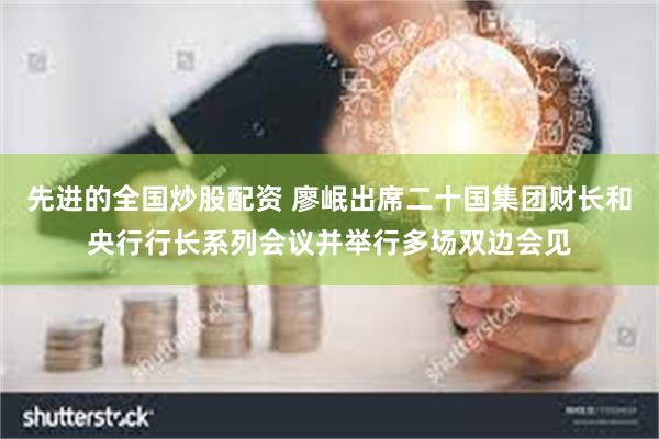 先进的全国炒股配资 廖岷出席二十国集团财长和央行行长系列会议并举行多场双边会见