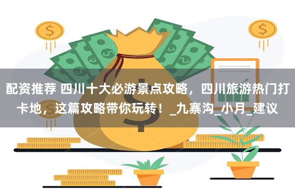 配资推荐 四川十大必游景点攻略，四川旅游热门打卡地，这篇攻略带你玩转！_九寨沟_小月_建议