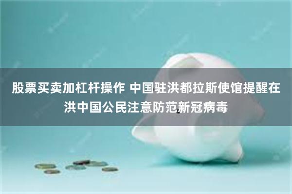 股票买卖加杠杆操作 中国驻洪都拉斯使馆提醒在洪中国公民注意防范新冠病毒
