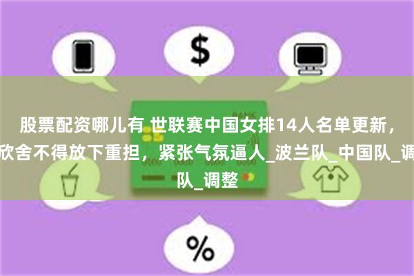 股票配资哪儿有 世联赛中国女排14人名单更新，唐欣舍不得放下重担，紧张气氛逼人_波兰队_中国队_调整