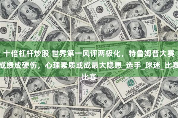 十倍杠杆炒股 世界第一风评两极化，特鲁姆普大赛成绩成硬伤，心理素质或成最大隐患_选手_球迷_比赛