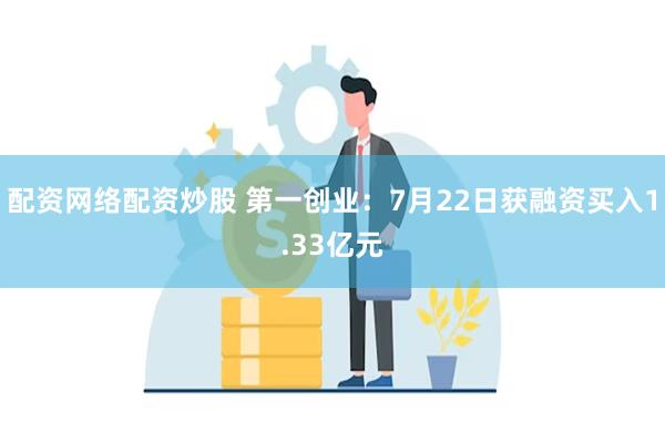 配资网络配资炒股 第一创业：7月22日获融资买入1.33亿元