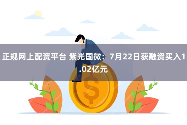 正规网上配资平台 紫光国微：7月22日获融资买入1.02亿元