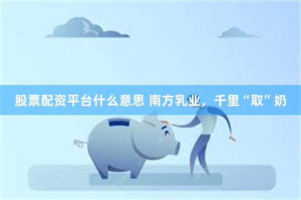 股票配资平台什么意思 南方乳业，千里“取”奶