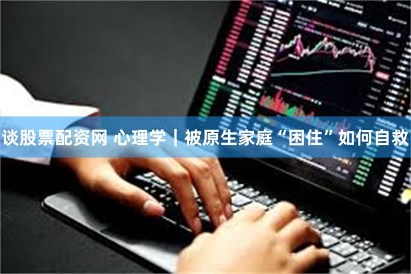 谈股票配资网 心理学｜被原生家庭“困住”如何自救