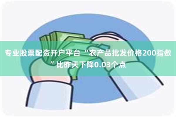 专业股票配资开户平台 “农产品批发价格200指数”比昨天下降0.03个点