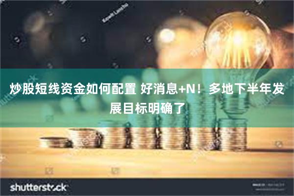 炒股短线资金如何配置 好消息+N！多地下半年发展目标明确了