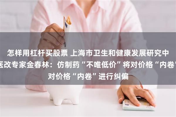 怎样用杠杆买股票 上海市卫生和健康发展研究中心主任、医改专家金春林：仿制药“不唯低价”将对价格“内卷”进行纠偏