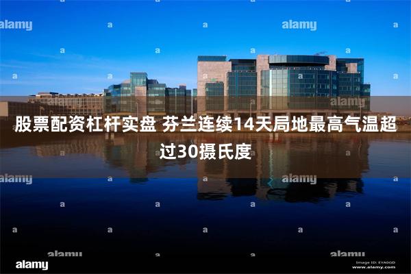 股票配资杠杆实盘 芬兰连续14天局地最高气温超过30摄氏度