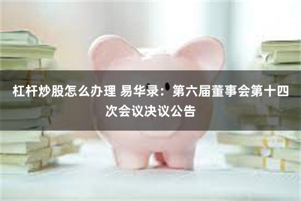 杠杆炒股怎么办理 易华录：第六届董事会第十四次会议决议公告