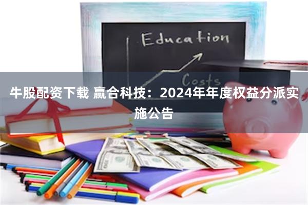 牛股配资下载 赢合科技：2024年年度权益分派实施公告