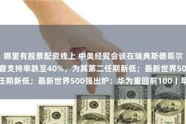 哪里有股票配资线上 中美经贸会谈在瑞典斯德哥尔摩举行；民调显示特朗普支持率跌至40%，为其第二任期新低；最新世界500强出炉：华为重回前100丨早报