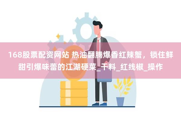 168股票配资网站 热油翻腾爆香红辣蟹，锁住鲜甜引爆味蕾的江湖硬菜_干料_红线椒_操作