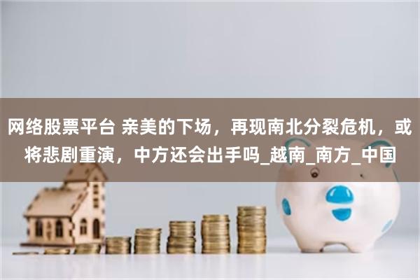 网络股票平台 亲美的下场，再现南北分裂危机，或将悲剧重演，中方还会出手吗_越南_南方_中国