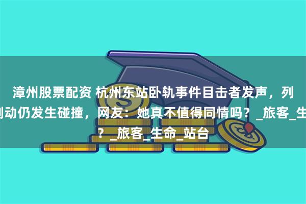 漳州股票配资 杭州东站卧轨事件目击者发声，列车紧急制动仍发生碰撞，网友：她真不值得同情吗？_旅客_生命_站台
