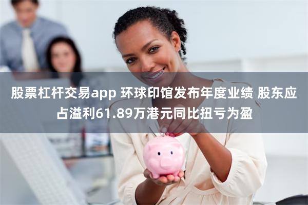 股票杠杆交易app 环球印馆发布年度业绩 股东应占溢利61.89万港元同比扭亏为盈