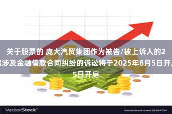 关于股票的 庞大汽贸集团作为被告/被上诉人的2起涉及金融借款合同纠纷的诉讼将于2025年8月5日开庭
