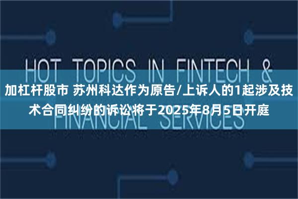 加杠杆股市 苏州科达作为原告/上诉人的1起涉及技术合同纠纷的诉讼将于2025年8月5日开庭