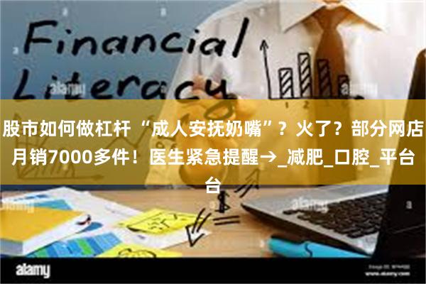 股市如何做杠杆 “成人安抚奶嘴”？火了？部分网店月销7000多件！医生紧急提醒→_减肥_口腔_平台