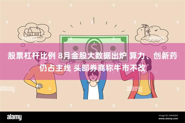 股票杠杆比例 8月金股大数据出炉 算力、创新药仍占主线 头部券商称牛市不改