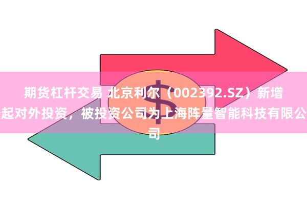 期货杠杆交易 北京利尔（002392.SZ）新增一起对外投资，被投资公司为上海阵量智能科技有限公司