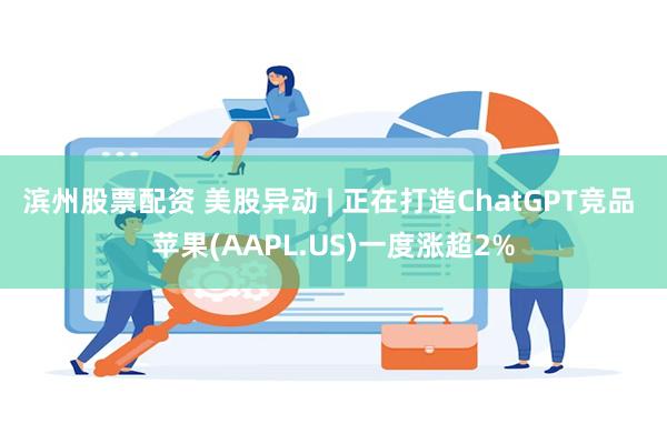 滨州股票配资 美股异动 | 正在打造ChatGPT竞品 苹果(AAPL.US)一度涨超2%