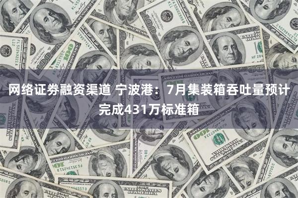 网络证劵融资渠道 宁波港：7月集装箱吞吐量预计完成431万标准箱