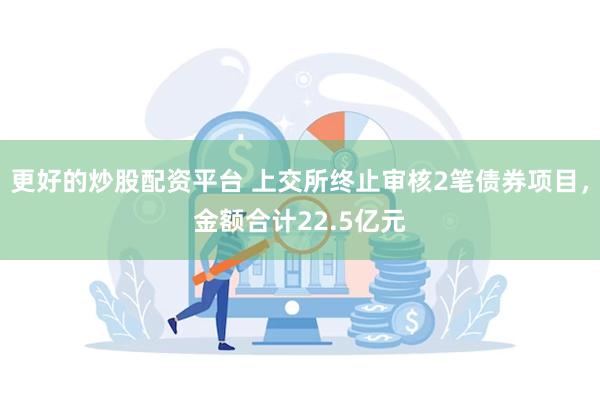 更好的炒股配资平台 上交所终止审核2笔债券项目，金额合计22.5亿元