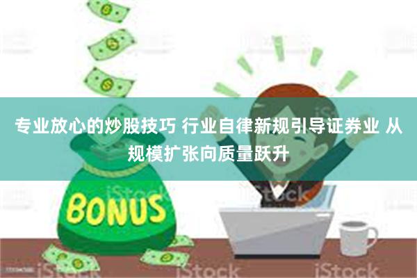 专业放心的炒股技巧 行业自律新规引导证券业 从规模扩张向质量跃升