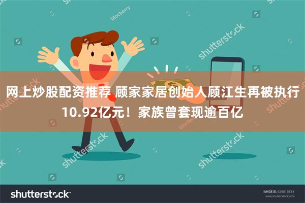网上炒股配资推荐 顾家家居创始人顾江生再被执行10.92亿元！家族曾套现逾百亿