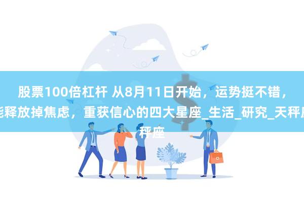 股票100倍杠杆 从8月11日开始，运势挺不错，能释放掉焦虑，重获信心的四大星座_生活_研究_天秤座
