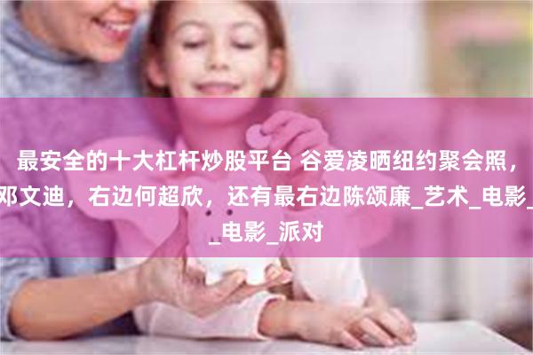 最安全的十大杠杆炒股平台 谷爱凌晒纽约聚会照，左边邓文迪，右边何超欣，还有最右边陈颂廉_艺术_电影_派对