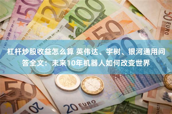 杠杆炒股收益怎么算 英伟达、宇树、银河通用问答全文：未来10年机器人如何改变世界