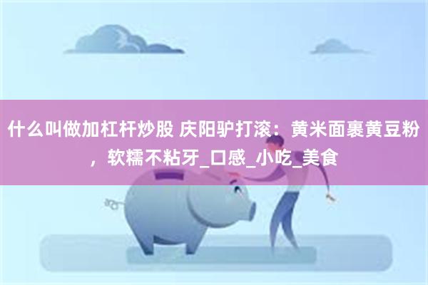 什么叫做加杠杆炒股 庆阳驴打滚：黄米面裹黄豆粉，软糯不粘牙_口感_小吃_美食