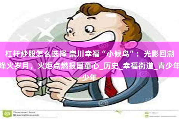 杠杆炒股怎么选择 崇川幸福“小候鸟”：光影回溯烽火岁月，火炬点燃报国童心_历史_幸福街道_青少年