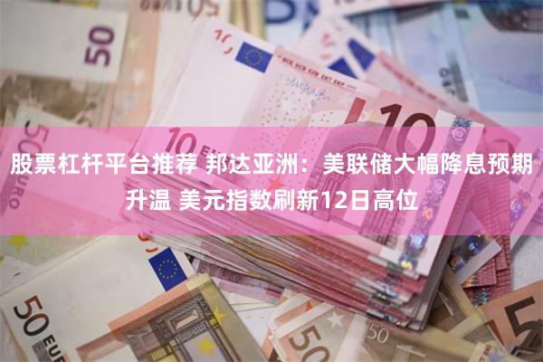股票杠杆平台推荐 邦达亚洲：美联储大幅降息预期升温 美元指数刷新12日高位