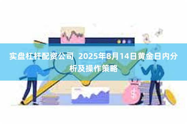 实盘杠杆配资公司  2025年8月14日黄金日内分析及操作策略