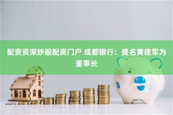 配资资深炒股配资门户 成都银行：提名黄建军为董事长