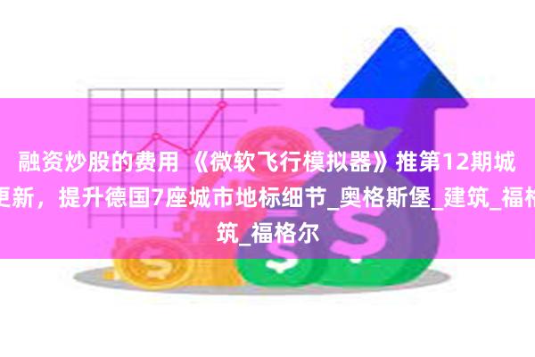 融资炒股的费用 《微软飞行模拟器》推第12期城市更新，提升德国7座城市地标细节_奥格斯堡_建筑_福格尔