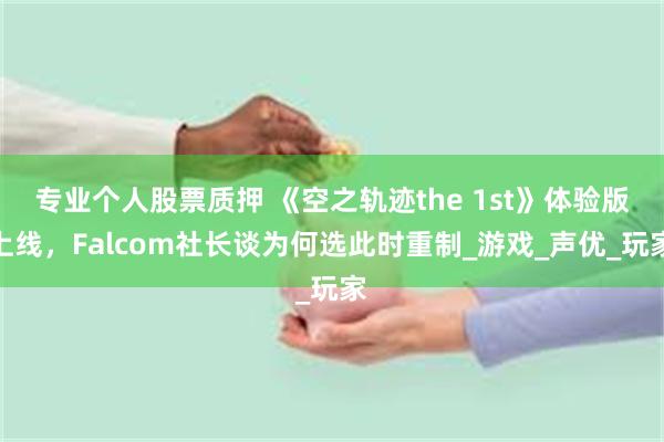 专业个人股票质押 《空之轨迹the 1st》体验版上线，Falcom社长谈为何选此时重制_游戏_声优_玩家