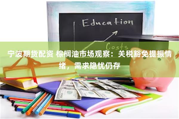 宁波期货配资 棕榈油市场观察：关税豁免提振情绪，需求隐忧仍存