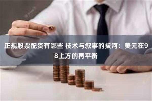正规股票配资有哪些 技术与叙事的拔河：美元在98上方的再平衡