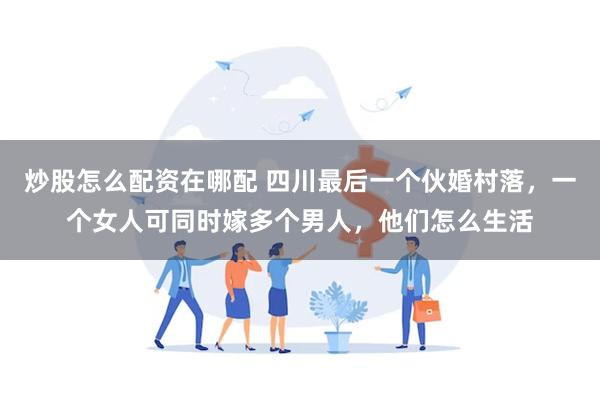炒股怎么配资在哪配 四川最后一个伙婚村落，一个女人可同时嫁多个男人，他们怎么生活