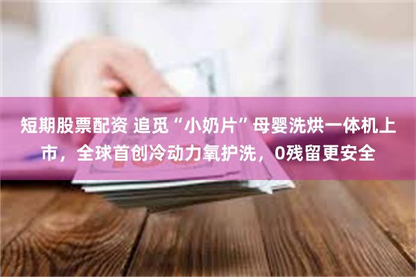 短期股票配资 追觅“小奶片”母婴洗烘一体机上市，全球首创冷动力氧护洗，0残留更安全