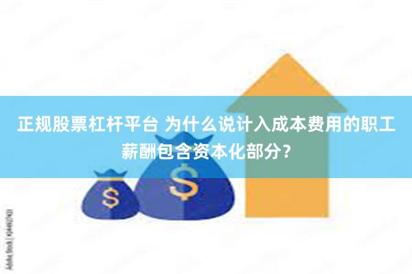 正规股票杠杆平台 为什么说计入成本费用的职工薪酬包含资本化部分?