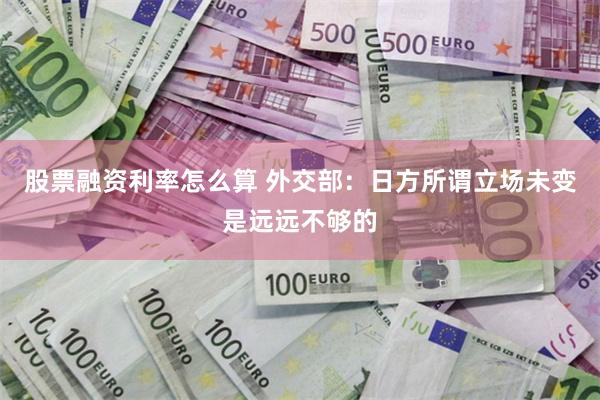 股票融资利率怎么算 外交部:日方所谓立场未变是远远不够的